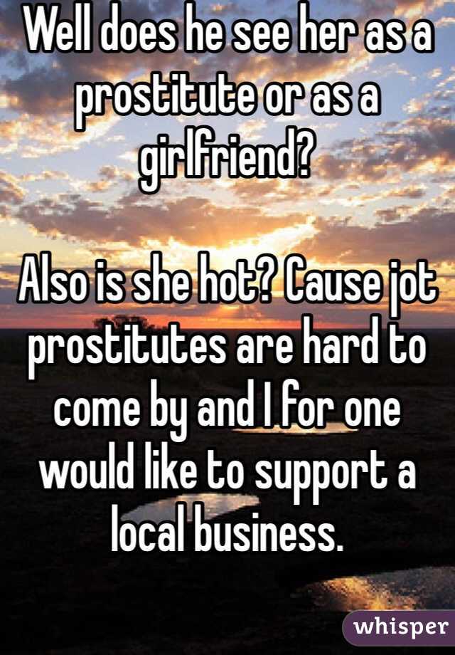 Well does he see her as a prostitute or as a girlfriend?

Also is she hot? Cause jot prostitutes are hard to come by and I for one would like to support a local business. 