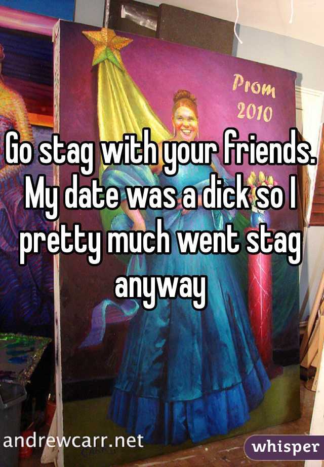 Go stag with your friends. My date was a dick so I pretty much went stag anyway
