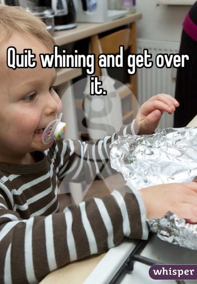Quit whining and get over it. 