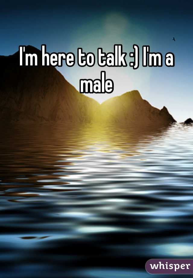 I'm here to talk :) I'm a male