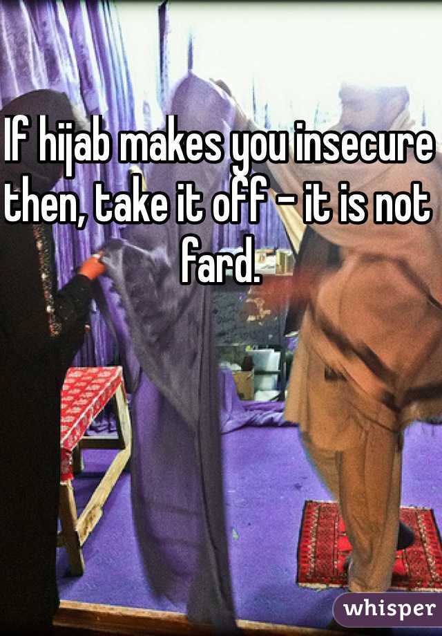 If hijab makes you insecure then, take it off - it is not fard.