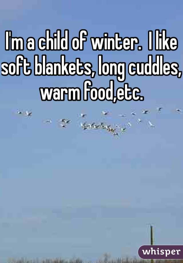 I'm a child of winter.  I like soft blankets, long cuddles, warm food,etc. 