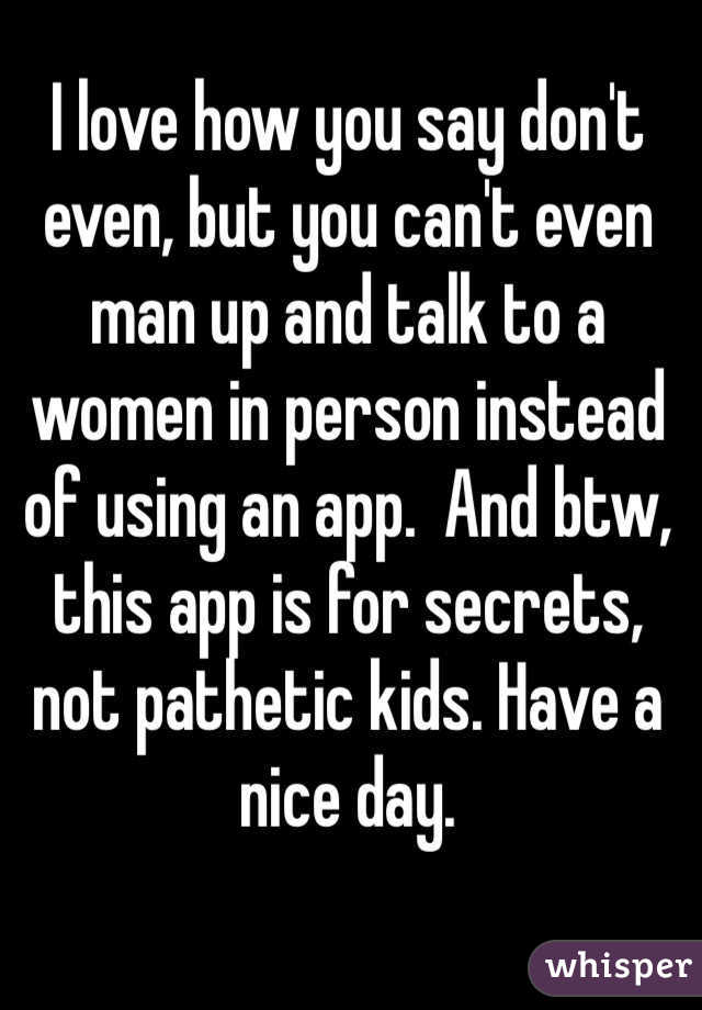 I love how you say don't even, but you can't even man up and talk to a women in person instead of using an app.  And btw, this app is for secrets, not pathetic kids. Have a nice day.