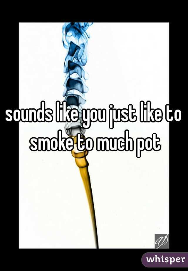 sounds like you just like to smoke to much pot