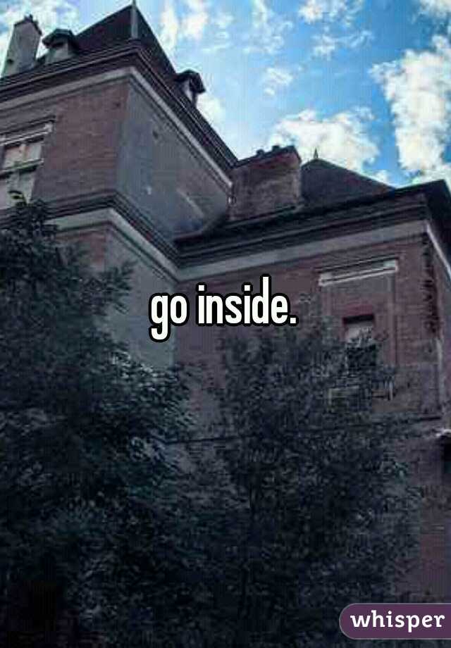 go inside.