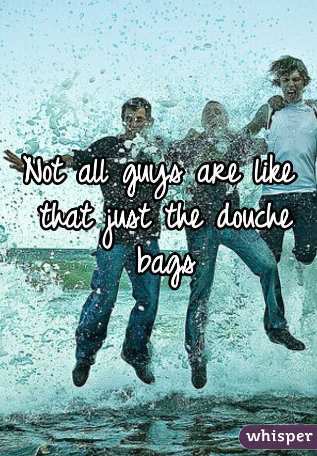 Not all guys are like that just the douche bags