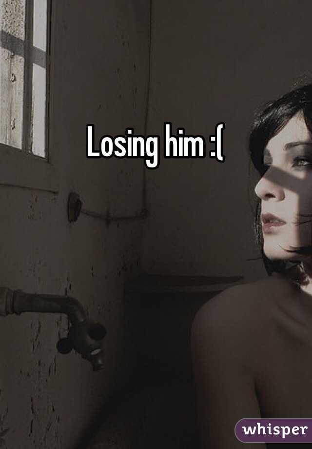 Losing him :( 