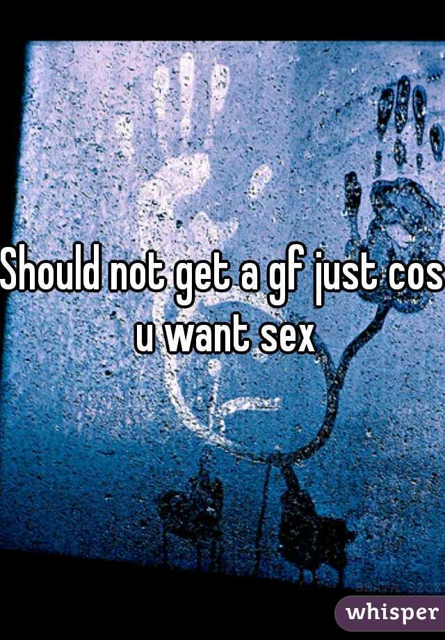 Should not get a gf just cos u want sex