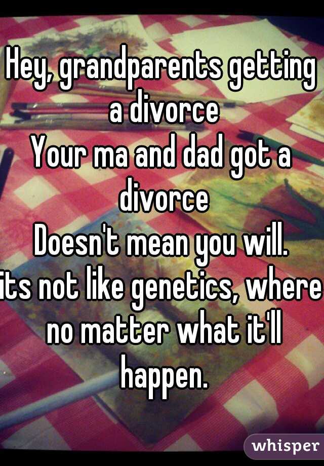 Hey, grandparents getting a divorce
Your ma and dad got a divorce
Doesn't mean you will.
its not like genetics, where no matter what it'll happen.