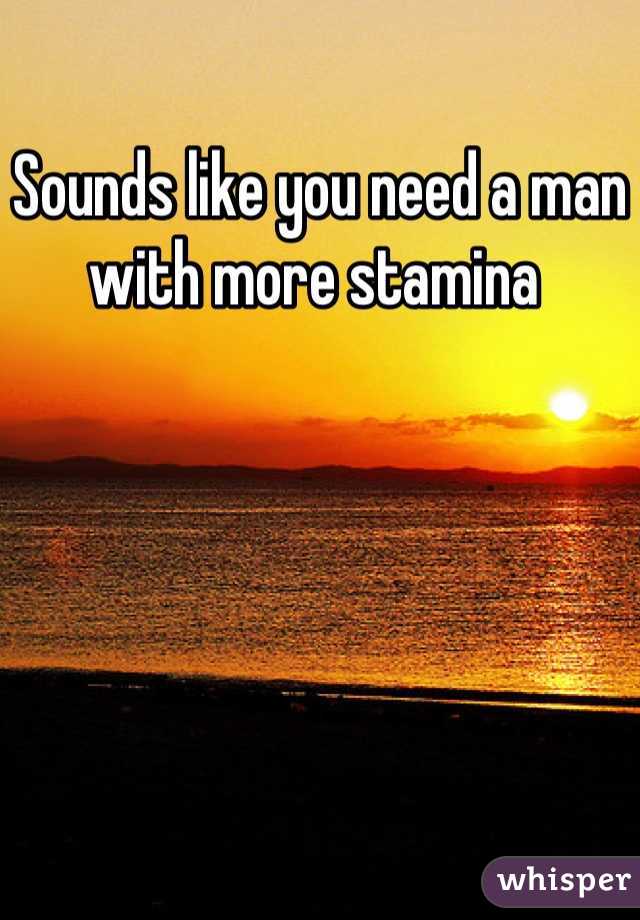 Sounds like you need a man with more stamina 
