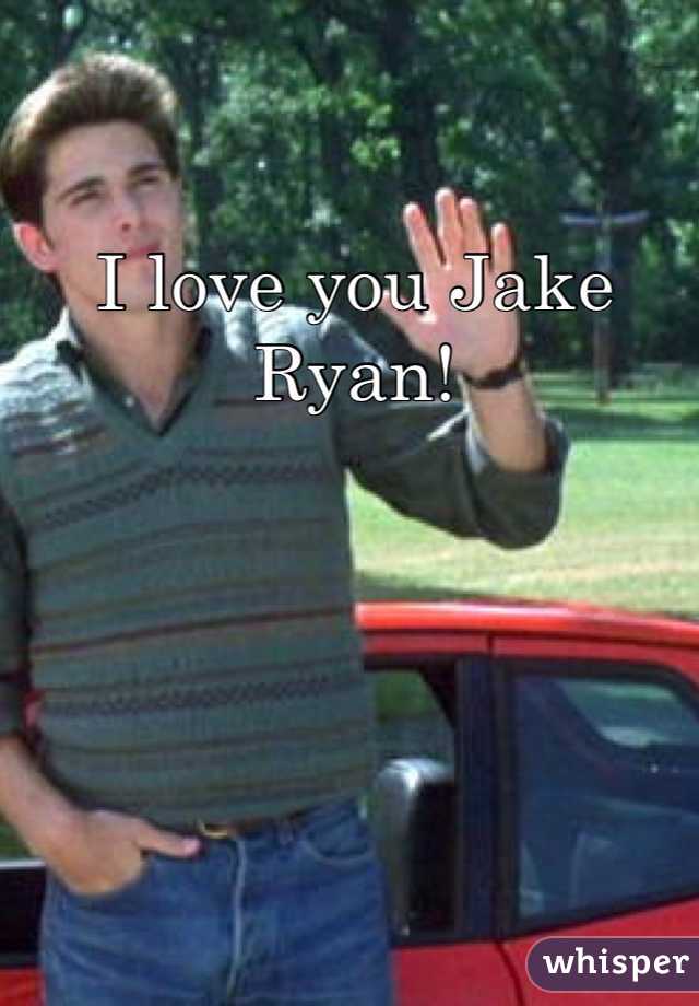 I love you Jake Ryan!