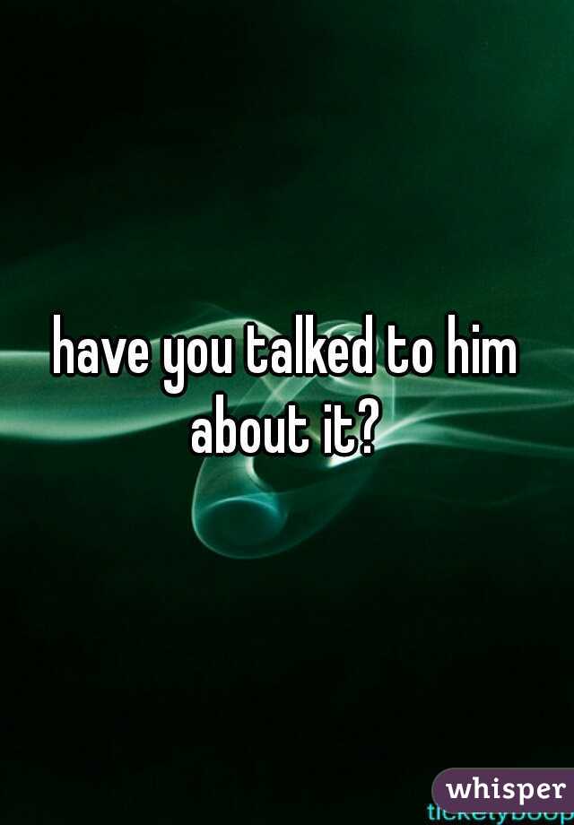 have you talked to him about it? 