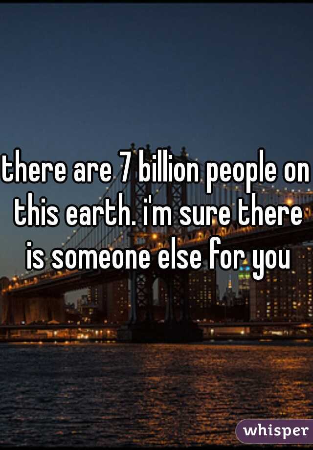 there are 7 billion people on this earth. i'm sure there is someone else for you