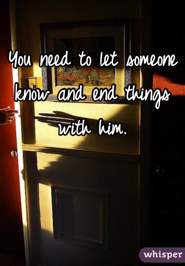 You need to let someone know and end things with him. 