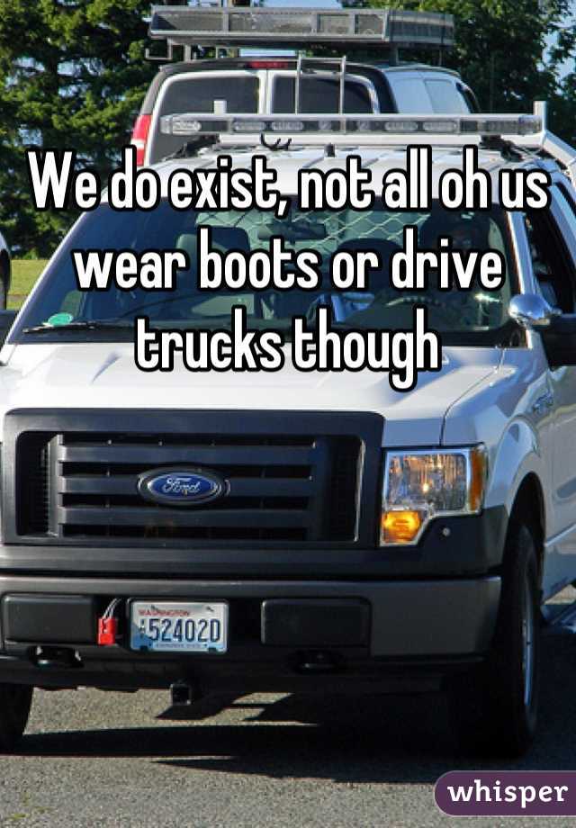 We do exist, not all oh us wear boots or drive trucks though