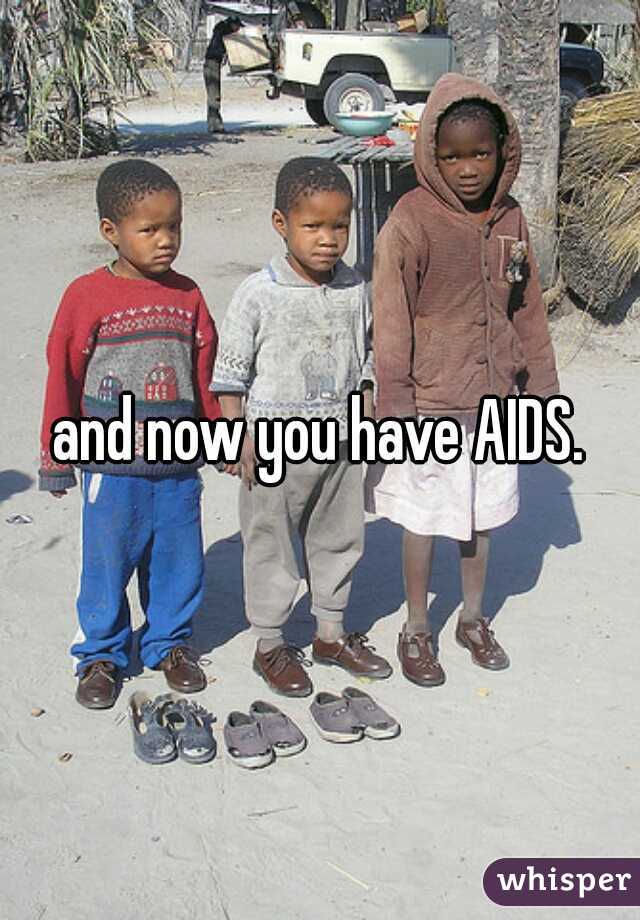 and now you have AIDS.