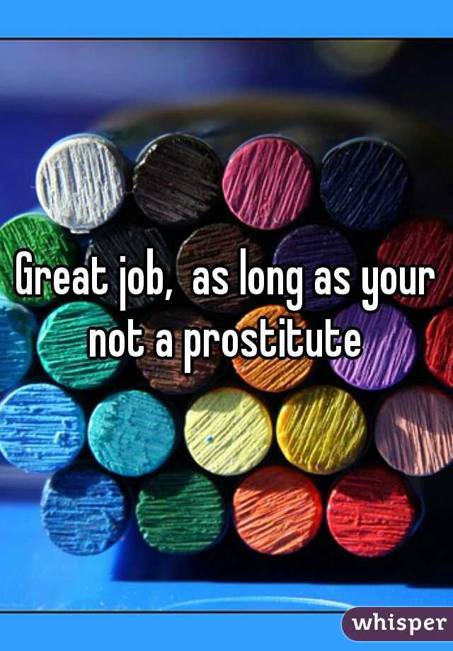 Great job,  as long as your not a prostitute 