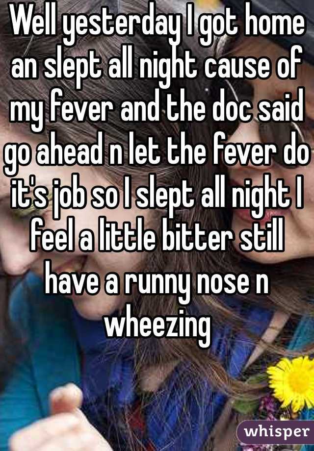 Well yesterday I got home an slept all night cause of my fever and the doc said go ahead n let the fever do it's job so I slept all night I feel a little bitter still have a runny nose n wheezing