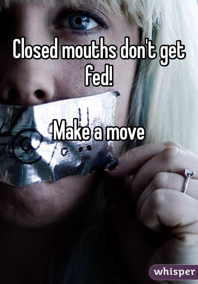 Closed mouths don't get fed! 

Make a move