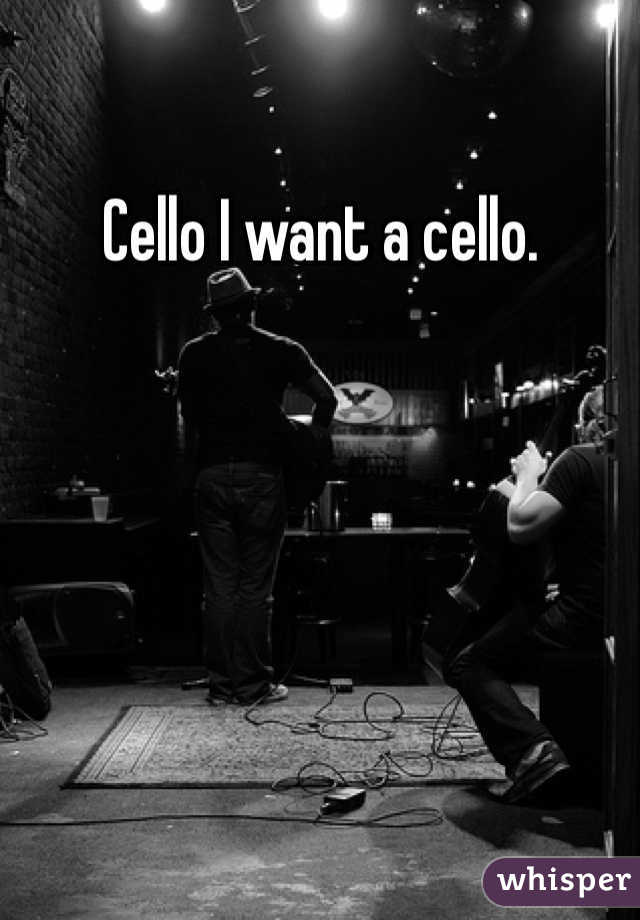 Cello I want a cello. 