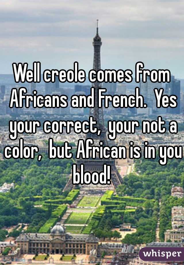 Well creole comes from Africans and French.  Yes your correct,  your not a color,  but African is in you blood! 