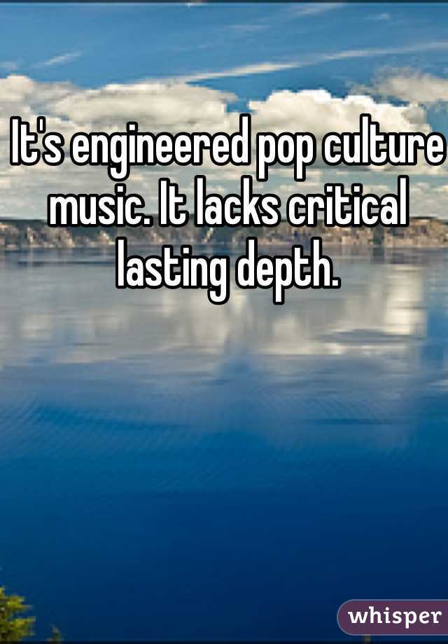 It's engineered pop culture music. It lacks critical lasting depth.