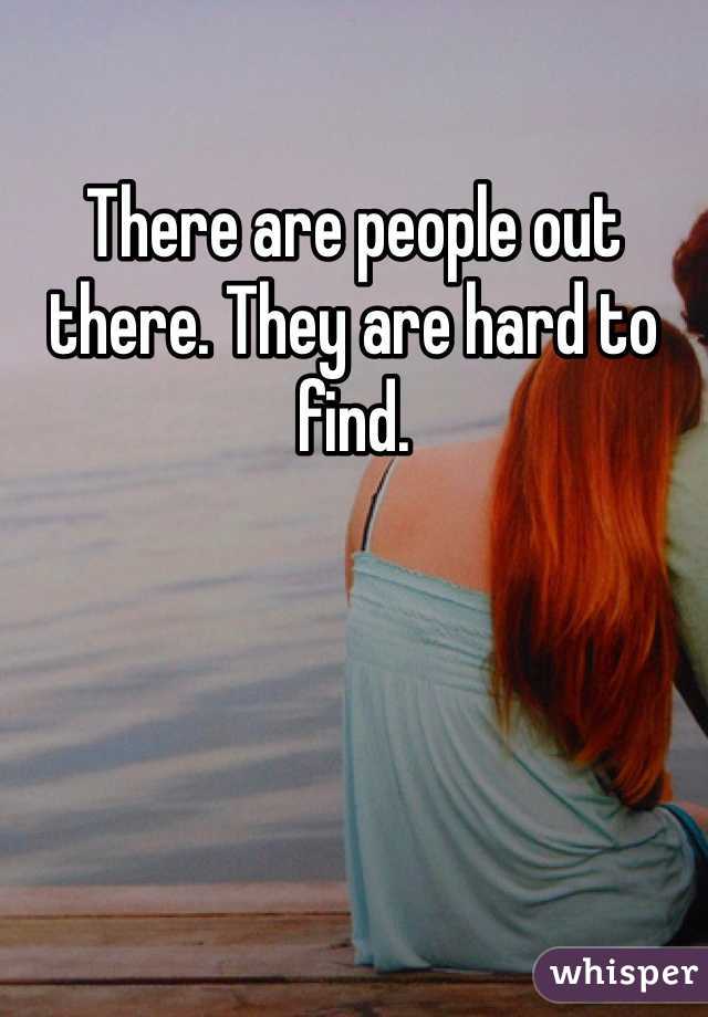 There are people out there. They are hard to find. 