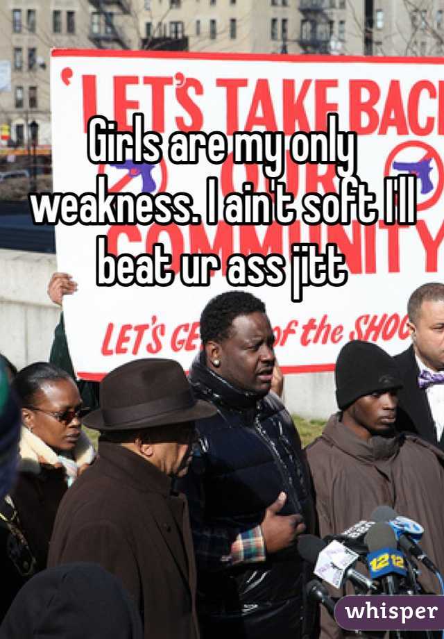 Girls are my only weakness. I ain't soft I'll beat ur ass jitt