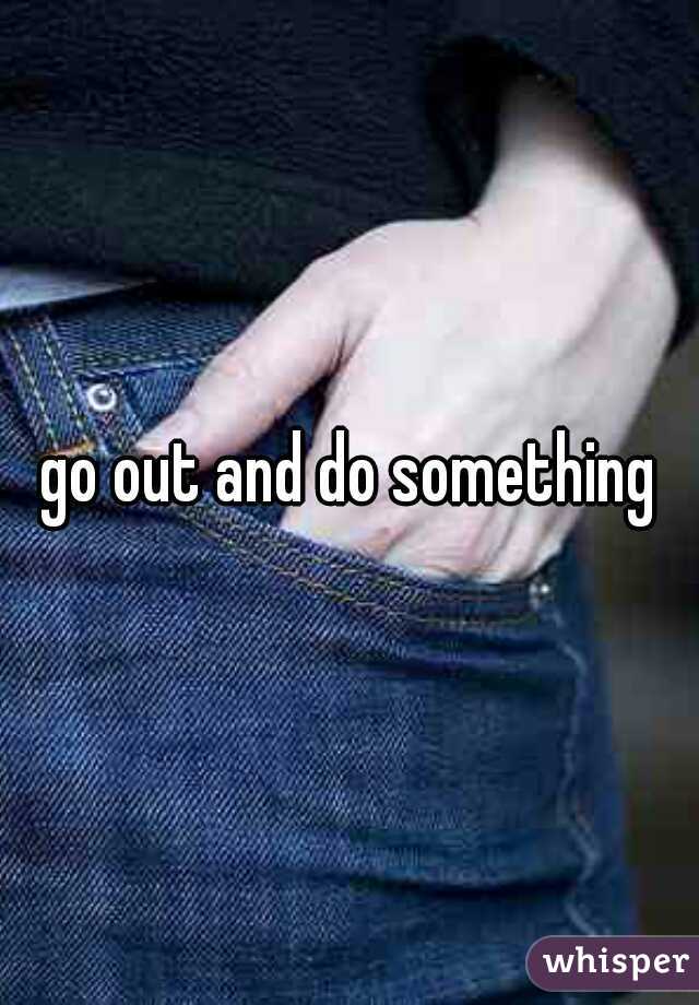 go out and do something