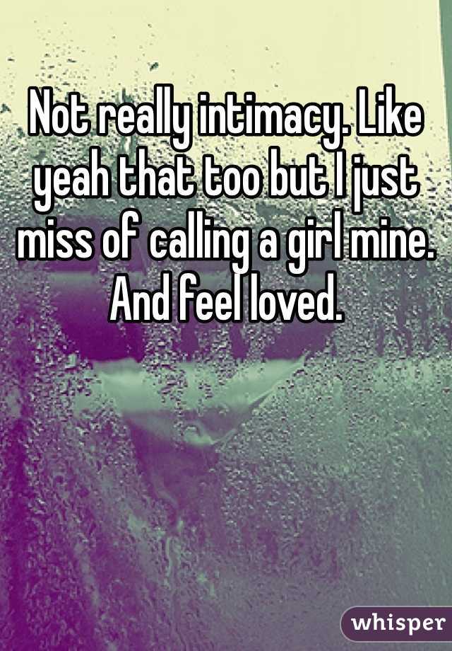 Not really intimacy. Like yeah that too but I just miss of calling a girl mine. And feel loved. 