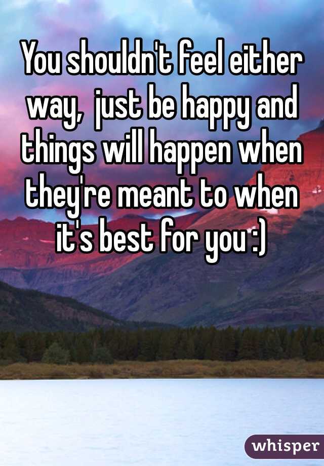 You shouldn't feel either way,  just be happy and things will happen when they're meant to when it's best for you :)