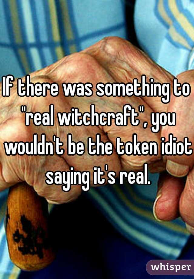 If there was something to "real witchcraft", you wouldn't be the token idiot saying it's real.
