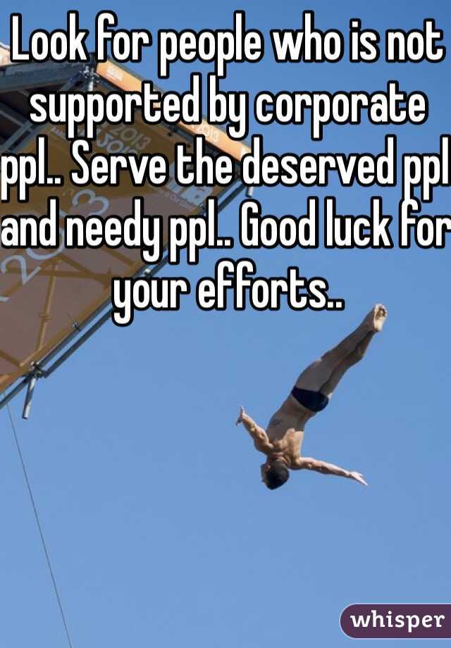 Look for people who is not supported by corporate ppl.. Serve the deserved ppl and needy ppl.. Good luck for your efforts..