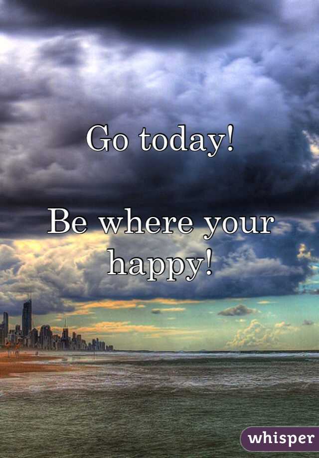 Go today! 

Be where your happy! 