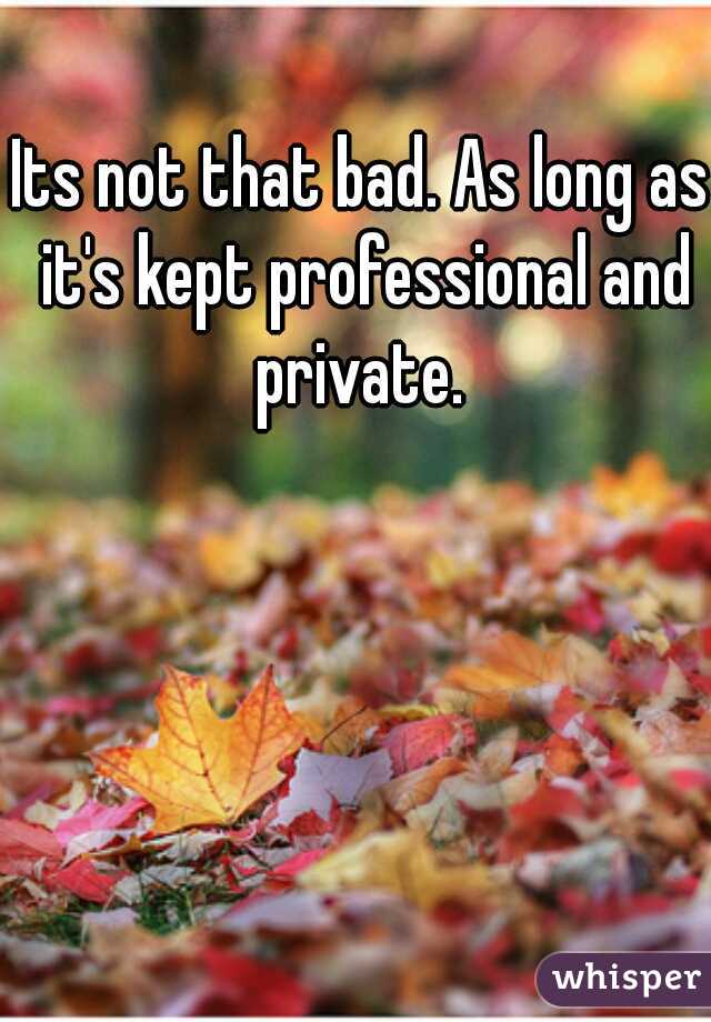 Its not that bad. As long as it's kept professional and private. 