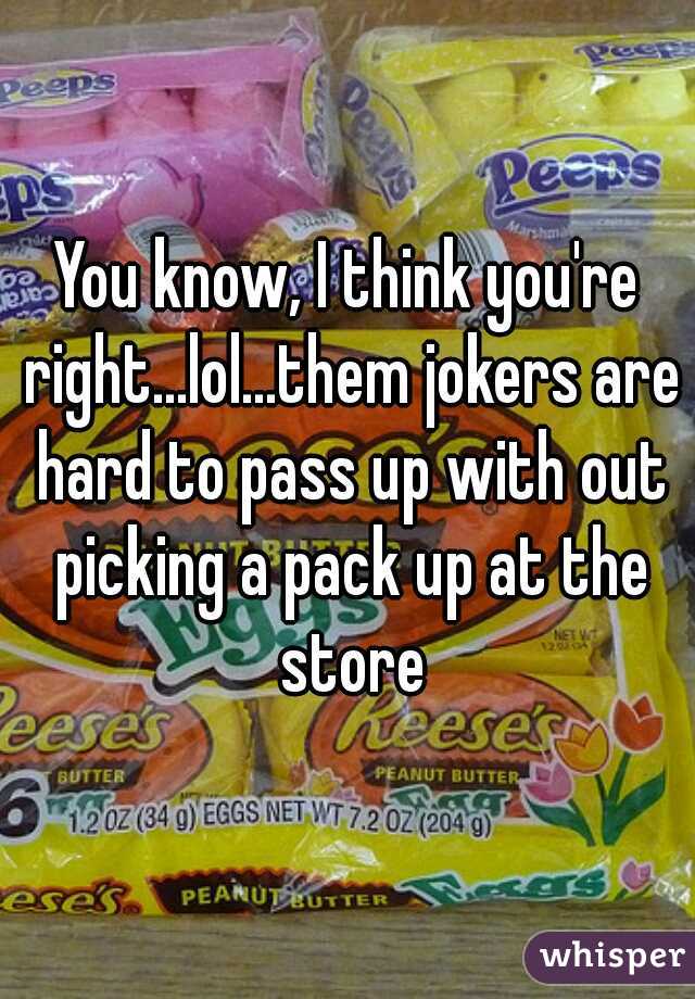 You know, I think you're right...lol...them jokers are hard to pass up with out picking a pack up at the store