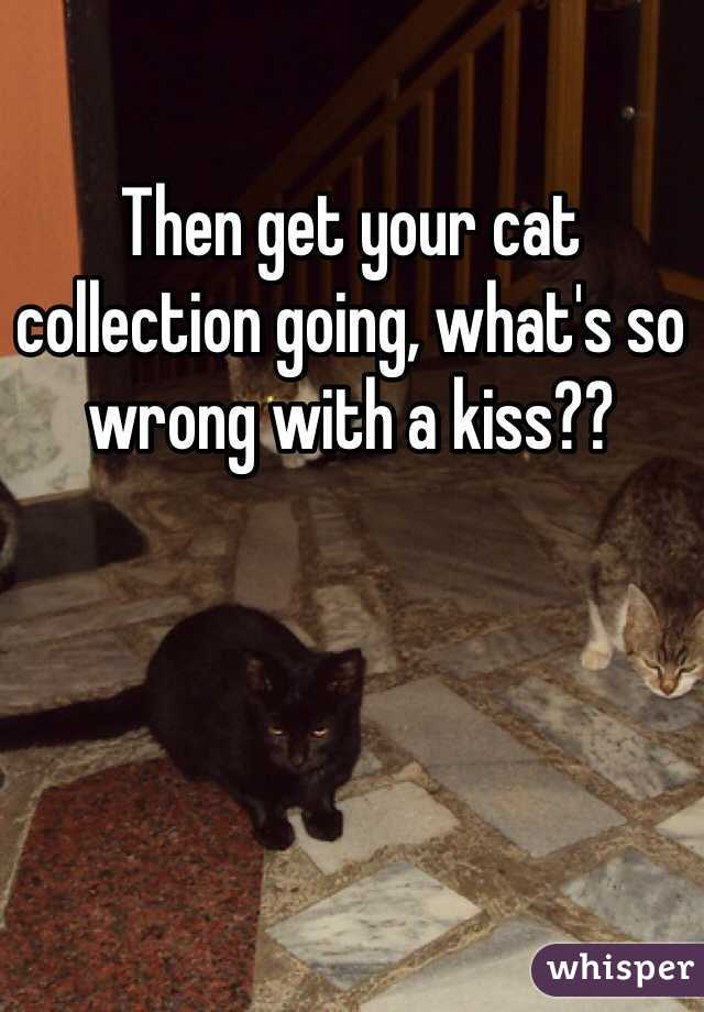Then get your cat collection going, what's so wrong with a kiss??