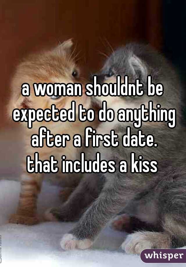a woman shouldnt be expected to do anything after a first date.



that includes a kiss