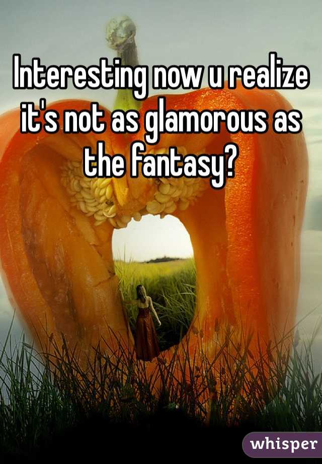 Interesting now u realize it's not as glamorous as the fantasy?