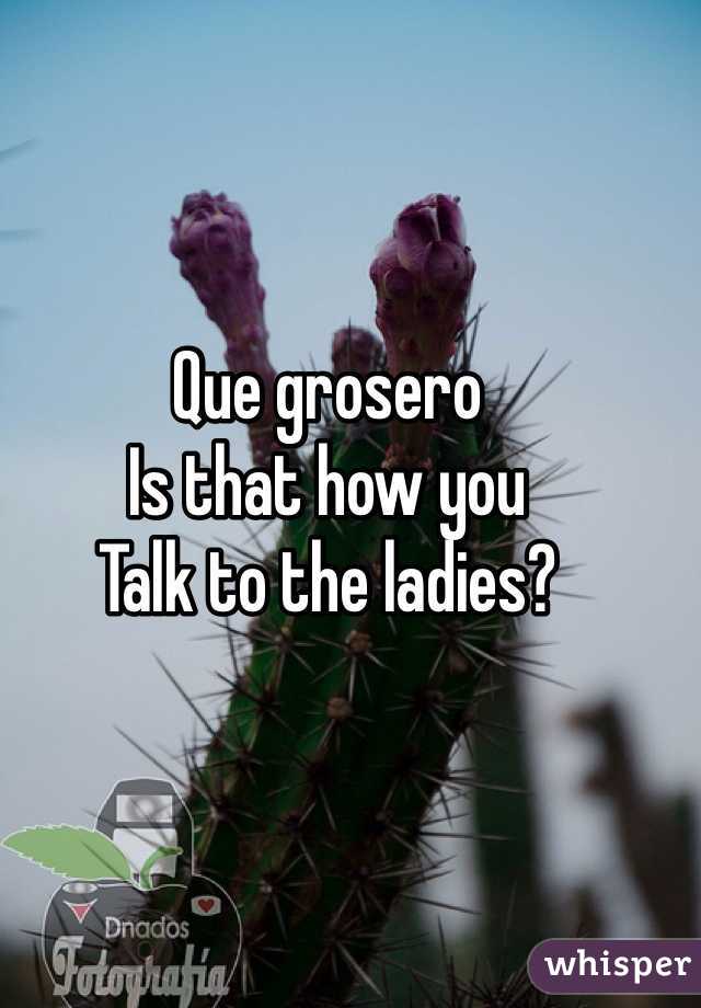 Que grosero
Is that how you
Talk to the ladies?
