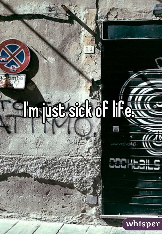I'm just sick of life. 