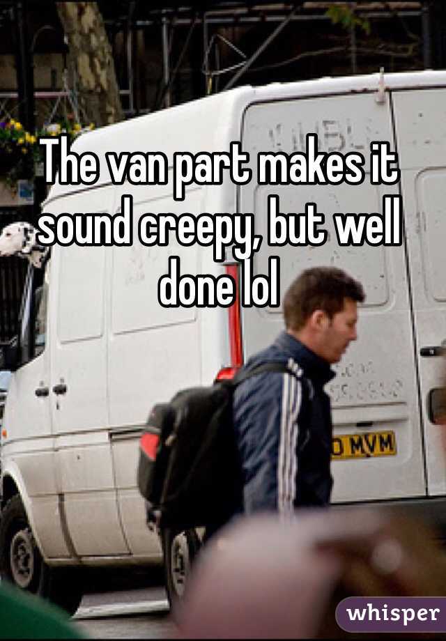 The van part makes it sound creepy, but well done lol