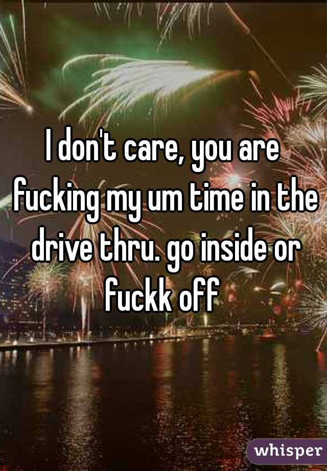 I don't care, you are fucking my um time in the drive thru. go inside or fuckk off 