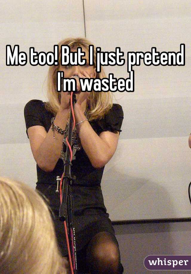 Me too! But I just pretend I'm wasted 