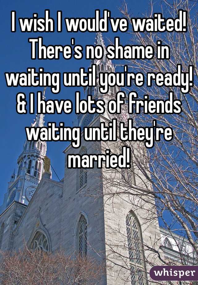 I wish I would've waited! There's no shame in waiting until you're ready! & I have lots of friends waiting until they're married!