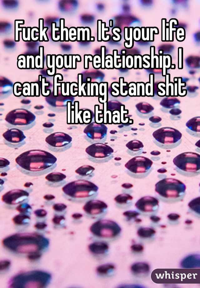 Fuck them. It's your life and your relationship. I can't fucking stand shit like that. 