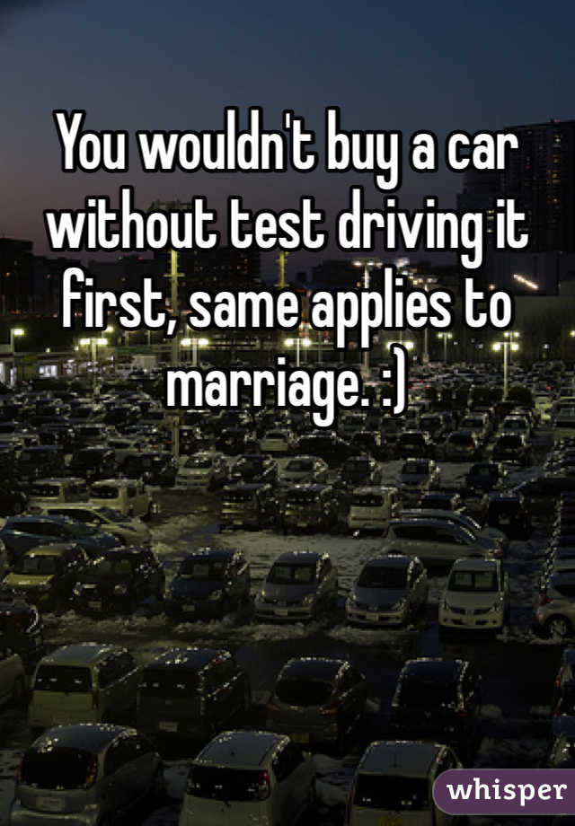 You wouldn't buy a car without test driving it first, same applies to marriage. :)