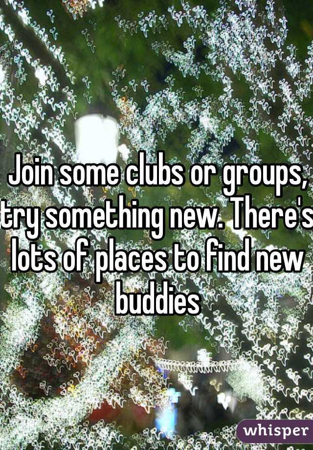 Join some clubs or groups, try something new. There's lots of places to find new buddies