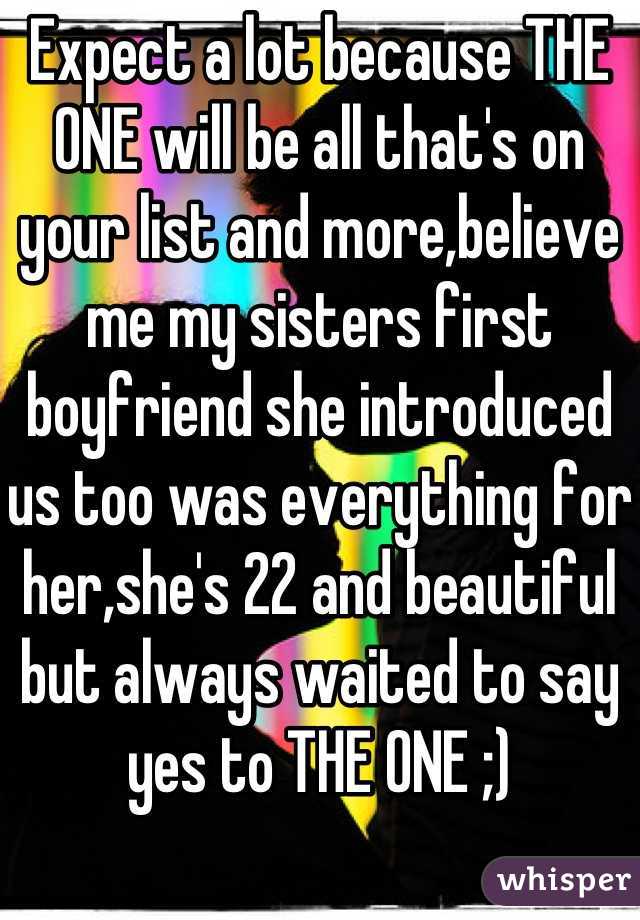 Expect a lot because THE ONE will be all that's on your list and more,believe me my sisters first boyfriend she introduced us too was everything for her,she's 22 and beautiful but always waited to say yes to THE ONE ;)