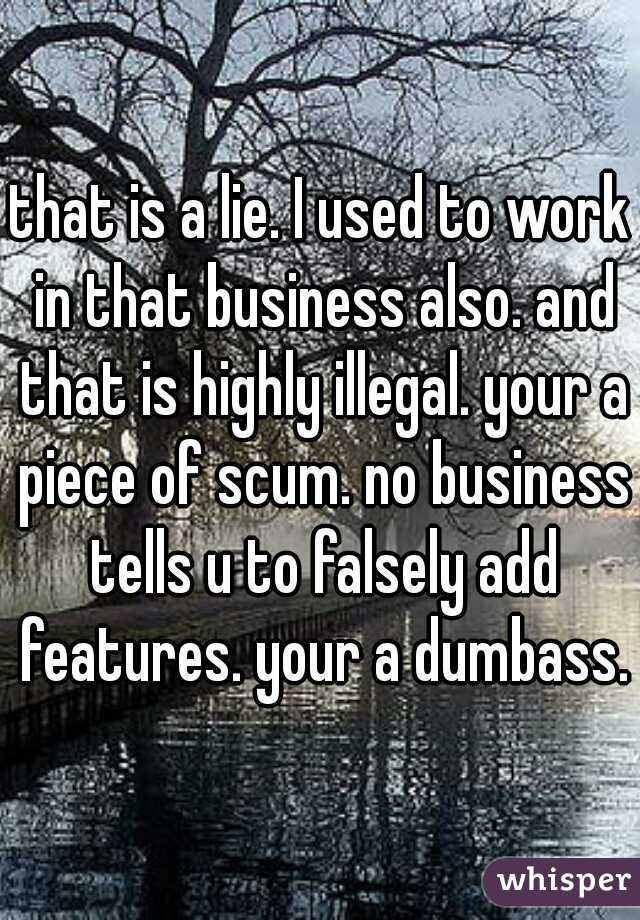 that is a lie. I used to work in that business also. and that is highly illegal. your a piece of scum. no business tells u to falsely add features. your a dumbass.